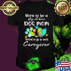 Born to be a stay at home dog mom forced to go to work Caregiven paw shirt