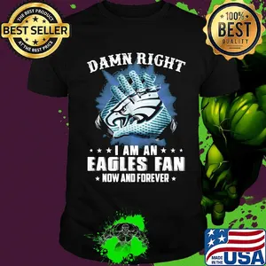 Damn right I am an Eagles fan now and forever shirt
