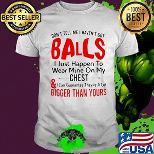 Don't tell me I haven't got balls I just happen to wear mine on my chest and bigger than yours shirt