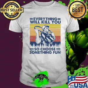 Everything will kill you so choose something fun vintage shirt