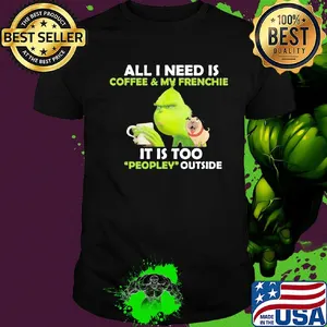 Grinch and pug all I need is coffee and frenchie it is too people outside shirt