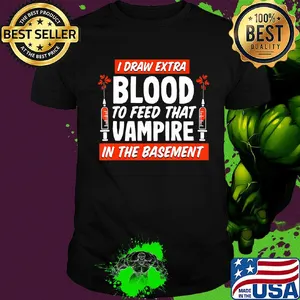 I draw extra blood to feed that vampire in the basement shirt