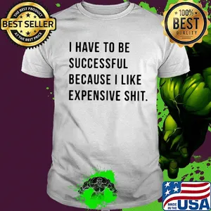 I have to be successful because I like expensive shit shirt
