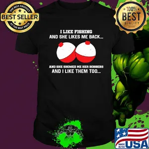 I like fishing and she likes me back and she showed me her bobbers and I like them too shirt