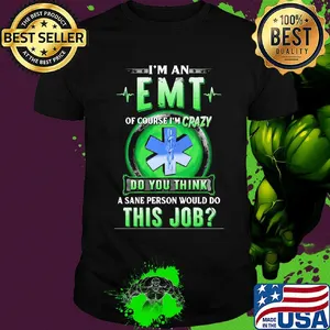 I'm an EMT of course I'm crazy do you think a sane person would do shirt