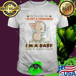 I'm telling you Im not a chihuahua my mom said Im a baby mom is always right shirt