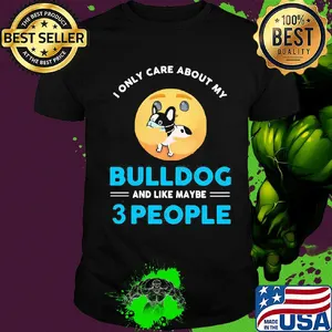 I only care about my Bulldog and like maybe 3 people shirt