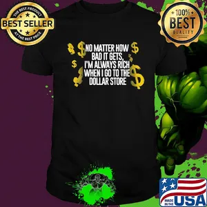 No matter how bad it gets I'm always rich when I go to the dollar store shirt