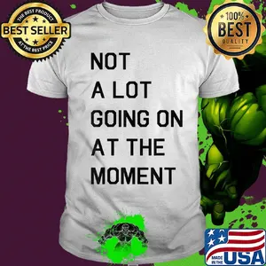 Not a lot going on at the moment shirt
