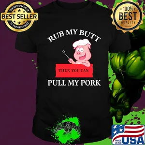 Rub my butt then you can pull my pork shirt