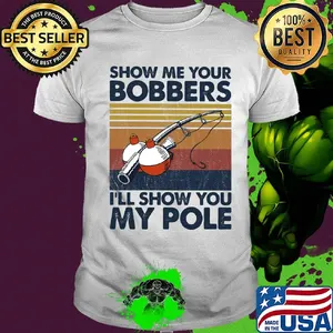 Show me your bobbers I'll show you my pole fishing vintage shirt