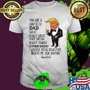 Trump you are a fantastic dad great really great very special really terrific other dad losers total disasters believe me ask anyone signature shirt