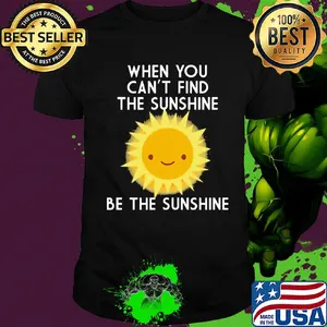 When you can't find the sunshine be the sunshine shirt