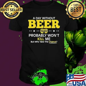 a day without beer probably won't kill me but why take the chance shirt