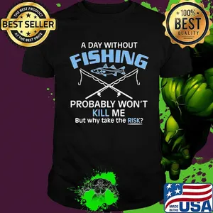 A day without fishing probably won't kill me but why take the risk shirt