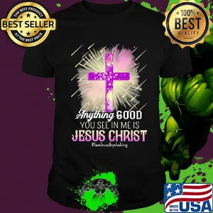 Anything good you see in me is jesus christ i am loved by the king shirt