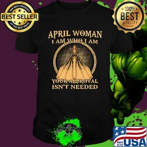 April Woman I Am Who I Am Your Approval Isn't Needed Shirt
