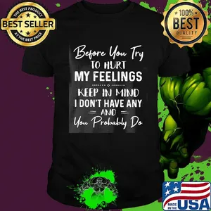 Before you try to hurt my feelings keep in mind I don't have any and you probably do shirt