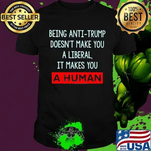 Being anti-trump doesn't make you a liberal it makes you a human shirt