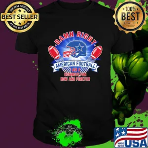 Damn right american football I am a dallas cowboys fan now and forever shirt