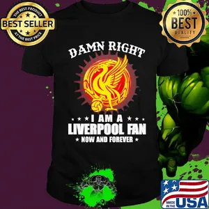 Damn right I am a liverpool fan now and forever shirt