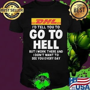 Dhl i'd tell you to go to hell but i work there and i don't want to see you every day shirt