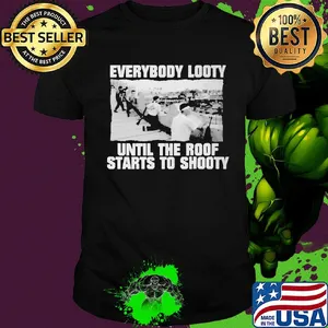 Everybody looty until the roof starts to shooty shirt