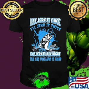 Fishing I'll jerk it once I'll jerk it twice I'll jerk all night till she swallows it right shirt