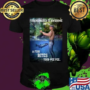 Fishing naked is awesome until a fish bites your pee pee shirt