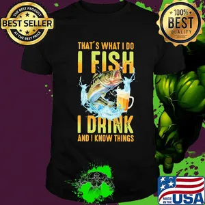 Fishing that's what i do i fish i drink beer and i know things shirt