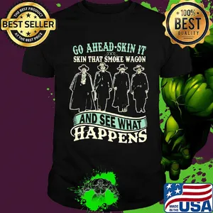 Go ahead skin it skin that smoke wagon and see what happens movie shirt