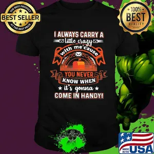 I always carry a little crazy with me cause you never know when it's gonna shirt