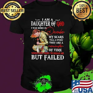 I Am A Daughter Of God I Was Born In December My Scars Tell A Story They Are A Of Time But Failed Shirt