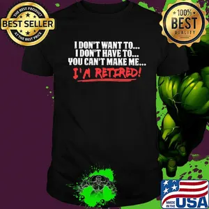 I don't want to I don't have to you can't make me I'm retired shirt