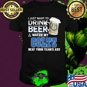 I just want to drink beer and watch my colts beat your team's ass shirt