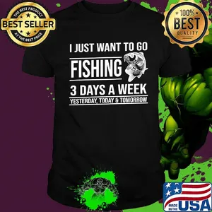 I just want to go fishing 3 days a week yesterday today and tomorrow shirt