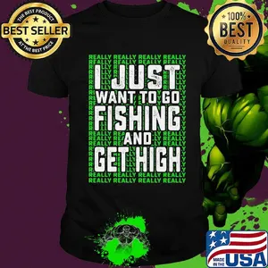 I just want to go fishing and get high really really shirt