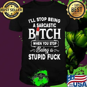 I'll Stop Being A Sarcastic Bich When You Stop Being A Stupid Fuck Shirt