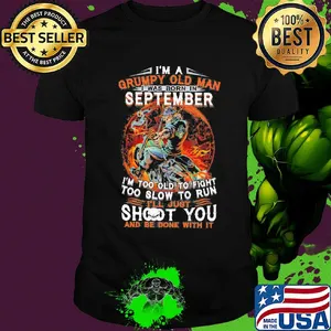 I'm a grumpy old man I was born in september I'm too old to fight too slow to run i'll just shoot you and be done with it shirt