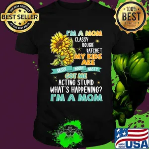 I'm A Mom Classy Bougie Ratchet My Kids Are Got Me Acting Stupid What's Happening I'm A Mom Sun Flower Shirt