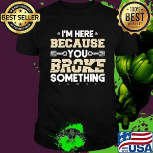 I'm here because you broke something shirt