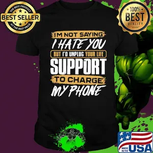 I'm not saying i hate you but i'd unplug your life support to charge my phone shirt