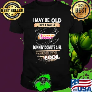 I may be old but I was a Dunkin Donuts girl when it was cools shirt