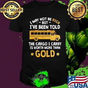 I may not be rich but I've been told the cargo I carry is Worth more than gold shirt