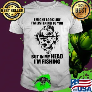 I might look like I'm listening to you but in my head I'm fishing shirt