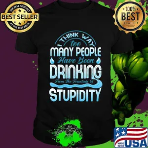I Think Way To Many People Have Been Drinking From The Fountain Of Stupidty Shirt