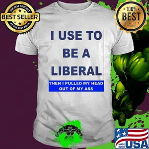 I use to be a liberal then I pulled my head out of my ass shirt