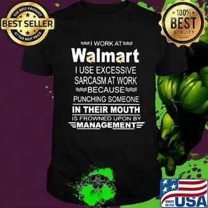 I work at walmart i use excessive sarcasm at work because punching someone in their mouth is frowned upon by management shirt
