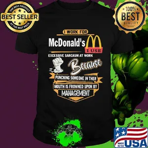 I work for mcdonald's i use excessive sarcasm at work because punching someone in their mouth is frowned upon by management shirt