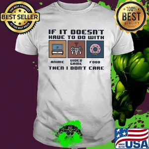 IF IT DOESN'T HAVE TO DO WITH THEN I DON'T CARE ANIME VIDEO GAME FOOD SHIRT